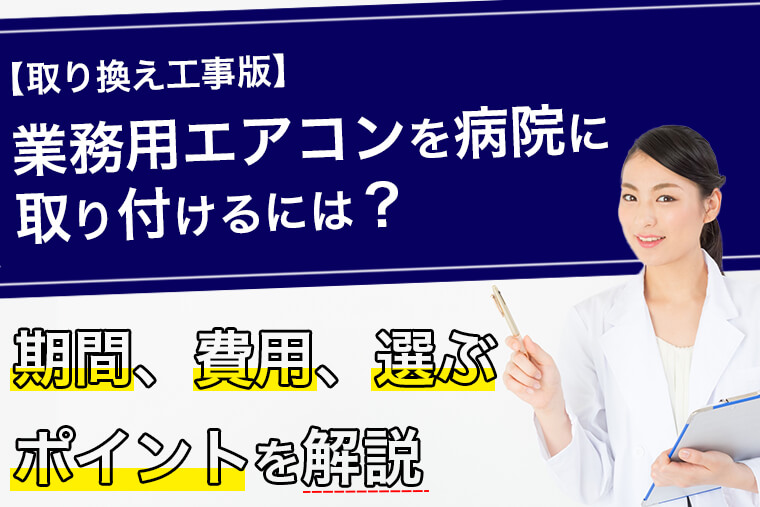 【取り換え工事版】業務用エアコンを病院に取り付けるには？期間、費用、選ぶポイントを解説