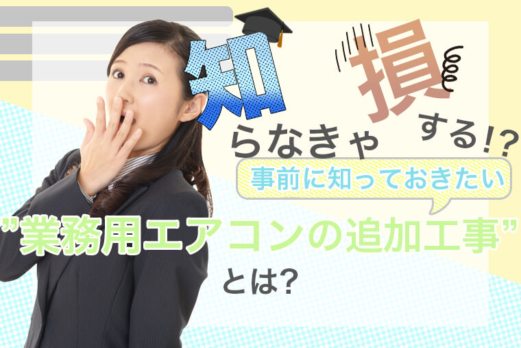 知らきゃ損する!?事前に知っておきたい”業務用エアコンの追加工事”とは?