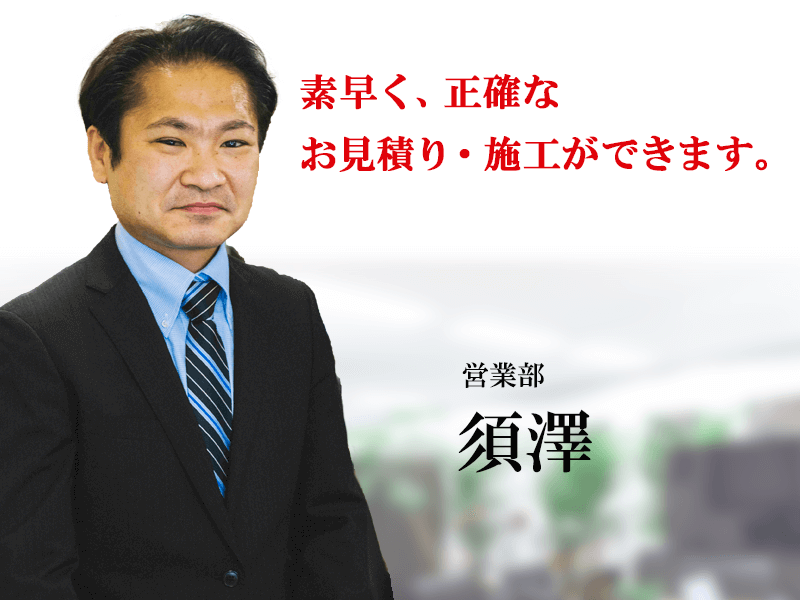 素早く、正確なお見積もり・施工ができます。営業部須澤